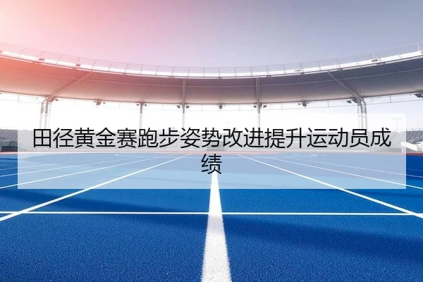田径黄金赛跑步姿势改进提升运动员成绩